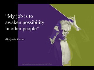 “My job is to
awaken possibility
in other people”
-Benjamin Zander
http://www.flickr.com/photos/radiorover/2787677403/
 