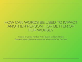 HOW CAN WORDS BE USED TO IMPACT
ANOTHER PERSON, FOR BETTER OR
FOR WORSE?
Created by Jordan Randles, Andre Burger, and Daniel Drake
Connect: Meaningful Conversations and a Community You Can Trust
 