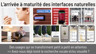 L’arrivée à maturité des interfaces naturelles
Des usages qui se transforment petit à petit en attentes
=> Avez-vous déjà testé la recherche vocale et/ou visuelle ?
 