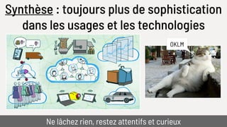Synthèse : toujours plus de sophistication
dans les usages et les technologies
Ne lâchez rien, restez attentifs et curieux
OKLM
 