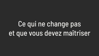 Ce qui ne change pas 
et que vous devez maîtriser
 