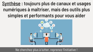 Synthèse : toujours plus de canaux et usages
numériques à maîtriser, mais des outils plus
simples et performants pour vous aider
Ne cherchez plus à lutter, reprenez l’initiative !
 