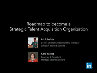   Ari Jubelirer
  Senior Enterprise Relationship Manager
  LinkedIn Talent Solutions
Roadmap to become a
Strategic Talent Acquisition Organization
  Kara Yarnot
  Founder & President
Meritage Talent Solutions
 