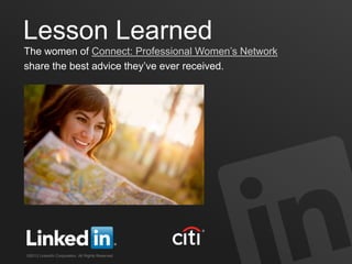 Lesson Learned
The women of Connect: Professional Women’s Network
share the best advice they’ve ever received.




©2013 LinkedIn Corporation. All Rights Reserved.
 