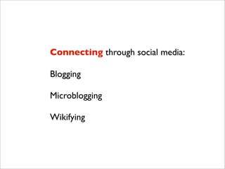 Connecting through social media:

Blogging

Microblogging

Wikifying
 