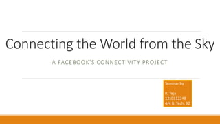 Connecting the World from the Sky
A FACEBOOK’S CONNECTIVITY PROJECT
Seminar By
R. Teja
1210312248
4/4 B. Tech, B2
 