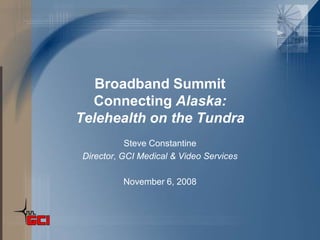 Broadband Summit
  Connecting Alaska:
Telehealth on the Tundra
           Steve Constantine
Director, GCI Medical & Video Services

          November 6, 2008
 