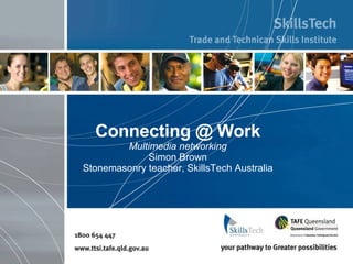 Connecting @ Work Multimedia networking Simon Brown Stonemasonry teacher, SkillsTech Australia 