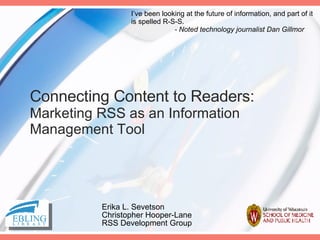 Connecting Content to Readers: Marketing RSS as an Information Management Tool Erika L. Sevetson Christopher Hooper-Lane RSS Development Group I’ve been looking at the future of information, and part of it is spelled R-S-S.    - Noted technology journalist Dan Gillmor   