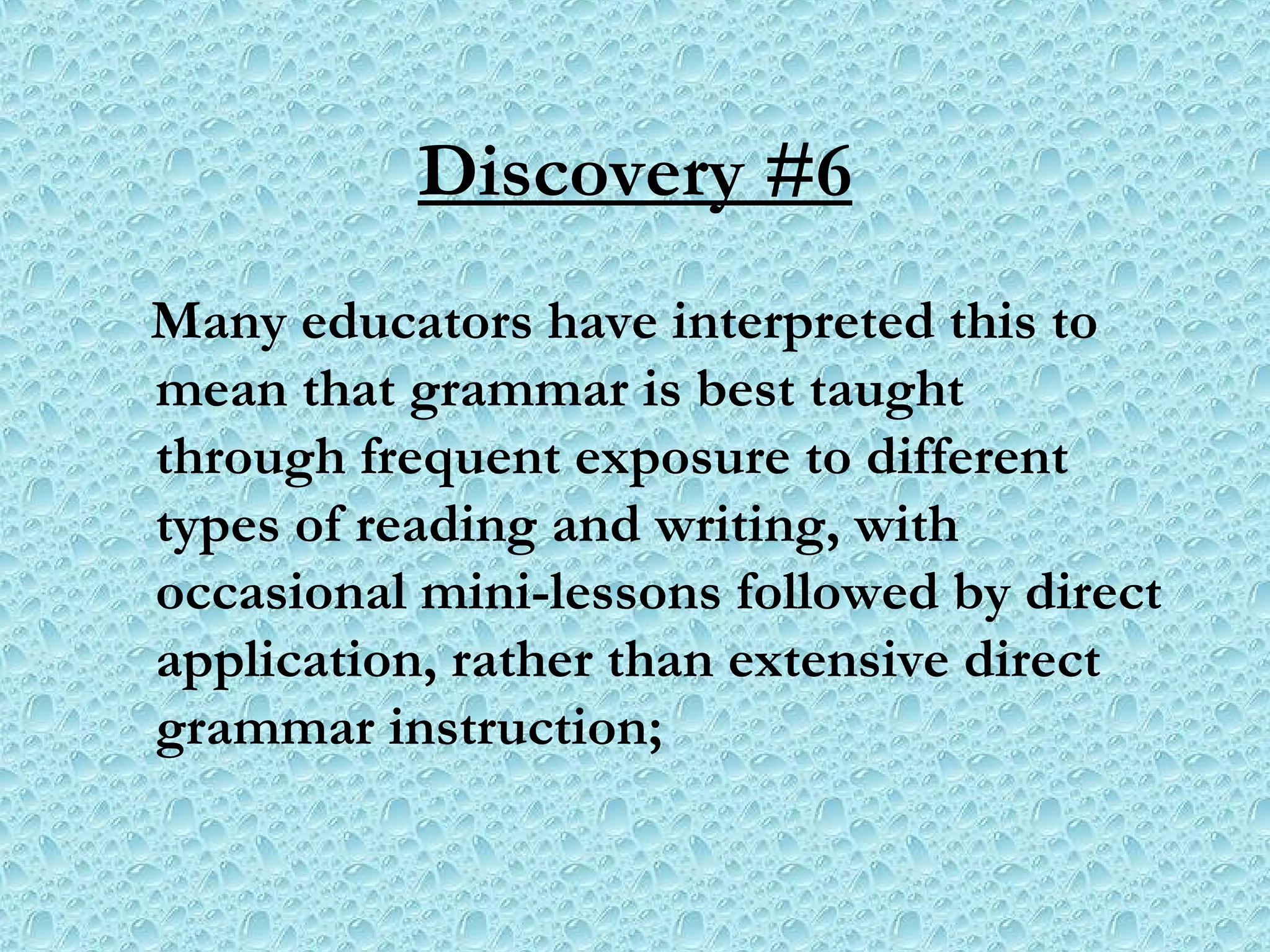 Discovery #6 Many educators have interpreted this to mean that grammar is best taught through frequent exposure to different types of reading and writing, with occasional mini-lessons followed by direct application, rather than extensive direct grammar instruction; 