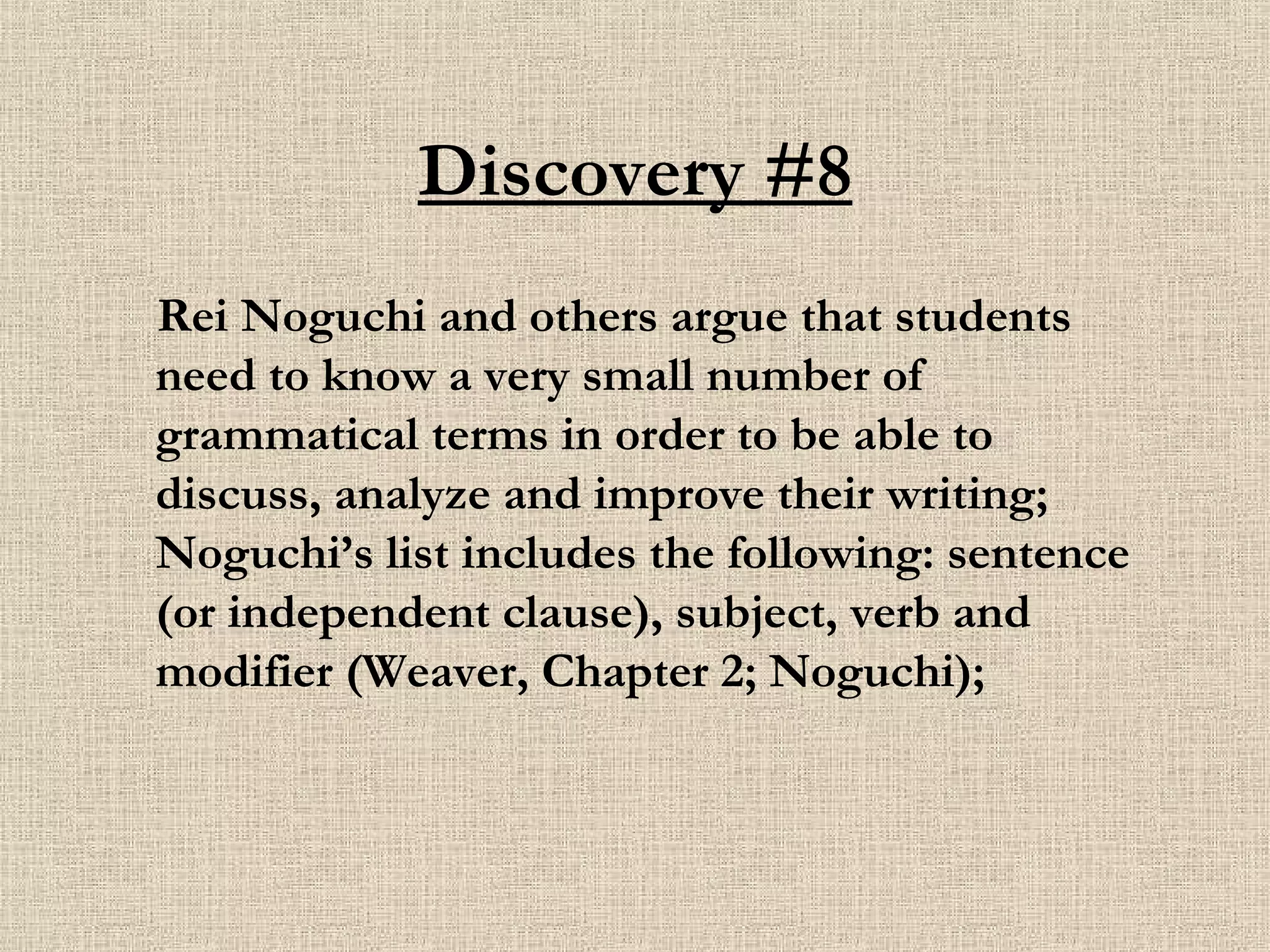 Discovery #8 Rei Noguchi and others argue that students need to know a very small number of grammatical terms in order to be able to discuss, analyze and improve their writing; Noguchi’s list includes the following: sentence (or independent clause), subject, verb and modifier (Weaver, Chapter 2; Noguchi); 