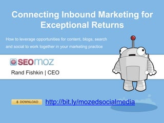 Connecting Inbound Marketing for
        Exceptional Returns
How to leverage opportunities for content, blogs, search
and social to work together in your marketing practice




   Rand Fishkin | CEO




                      http://bit.ly/mozedsocialmedia
 