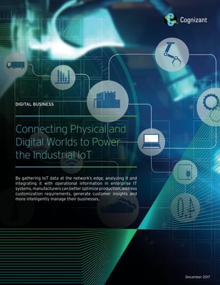 Connecting Physical and
Digital Worlds to Power
the Industrial IoT
By gathering IoT data at the network’s edge, analyzing it and
integrating it with operational information in enterprise IT
systems, manufacturers can better optimize production, address
customization requirements, generate customer insights and
more intelligently manage their businesses.
December 2017
DIGITAL BUSINESS
 