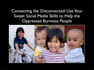 Connecting the Disconnected: Use Your
 Sweet Social Media Skillz to Help the
    Oppressed Burmese People