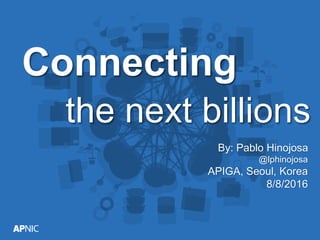 Connecting
the next billions
By: Pablo Hinojosa
@lphinojosa
APIGA, Seoul, Korea
8/8/2016
 