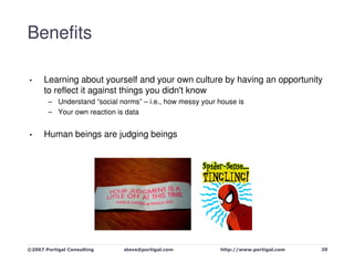 Benefits

      Learning about yourself and your own culture by having an opportunity
•
      to reflect it against things you didn't know
       – Understand “social norms” – i.e., how messy your house is
       – Your own reaction is data


      Human beings are judging beings
•




                                                                                    20
©2007 Portigal Consulting    steve@portigal.com           http://www.portigal.com