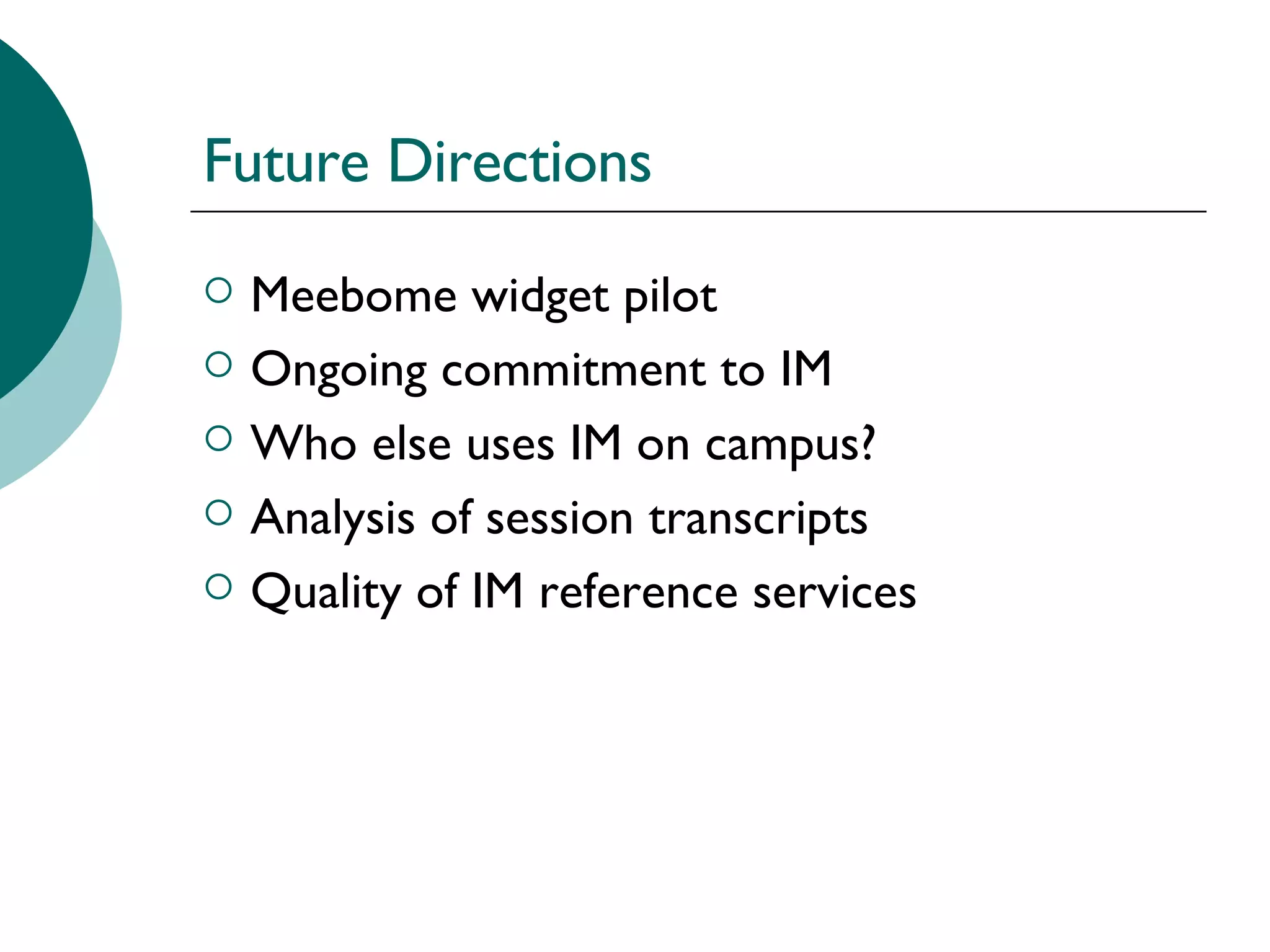 Future Directions Meebome widget pilot  Ongoing commitment to IM  Who else uses IM on campus?  Analysis of session transcripts Quality of IM reference services  