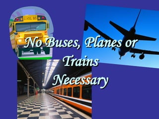 No Buses, Planes or Trains Necessary 