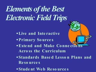 Elementsof the Best
ElectronicFieldTrips
Live and Inte ractive
Primary So urce s
Extend and Make Conne ctio ns
Acro ss the Curriculum
Standards Base d Lesso n Plans and
Reso urce s
Stude nt Web Reso urce s
 