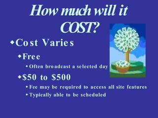 How muchwill it
COST?
Cost Varie s
Free
 Often bro adcast a se lected day
$50 to $500
 Fee may be required to access all site features
 Typically able to be scheduled
 