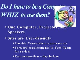 Do I haveto beaComputer
WHIZ to usethem?
 One Computer, Pro jecto r, and
Speakers
 Sites are User-friendly
Pro vide Conne ctio n require me nts
Forward require me nts to Tech Team
fo r revie w
Test co nne ctio n – day be fore
 