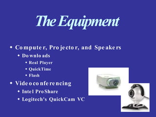 TheEquipment
 Co mpute r, Pro jecto r, and Spe ake rs
 Do wnlo ads
 Real Player
 QuickTime
 Flash
 Vide o co nfe rencing
 Intel Pro Share
 Logitech's QuickCam VC
 