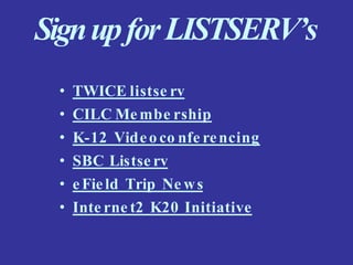 SignupforLISTSERV’s
• TWICE listse rv
• CILC Membe rship
• K-12 Video co nfe rencing
• SBC Listse rv
• eField Trip Ne ws
• Inte rne t2 K20 Initiative
 