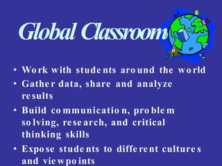 GlobalClassroom
• Work with stude nts aro und the world
• Gathe r data, share and analyze
results
• Build co mmunicatio n, pro ble m
so lving, rese arch, and critical
thinking skills
• Expo se stude nts to diffe rent culture s
and vie wpo ints
 