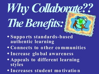 Why Collaborate??
TheBenefits:
 Suppo rts standards-based
authentic learning
 Connects to other co mmunities
 Increase glo bal awareness
 Appeals to different learning
styles
 Increases student mo tivatio n
 