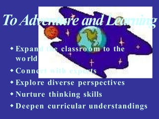 ToAdventure andLearning
 Expand the classro om to the
wo rld
 Connect with experts
 Explore diverse perspectives
 Nurture thinking skills
 Deepen curricular understandings
 