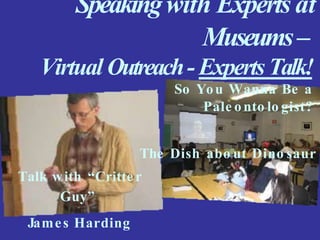 Speakingwith Experts at
Museums–
Virtual Outreach- ExpertsTalk!
So You Wanna Be a
Pale onto lo gist?
The Dish abo ut Dino saur
Talk with “Critte r
Guy”
James Harding
 
