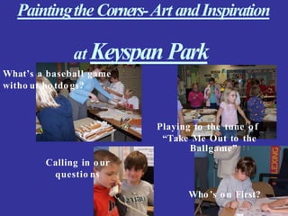 PaintingtheCorners-Art andInspiration
at Keyspan Park
What’s a baseball game
witho ut ho tdo gs?
Playing to the tune of
“Take Me Out to the
Ballgame”
Calling in our
questio ns
Who’s on First?
 