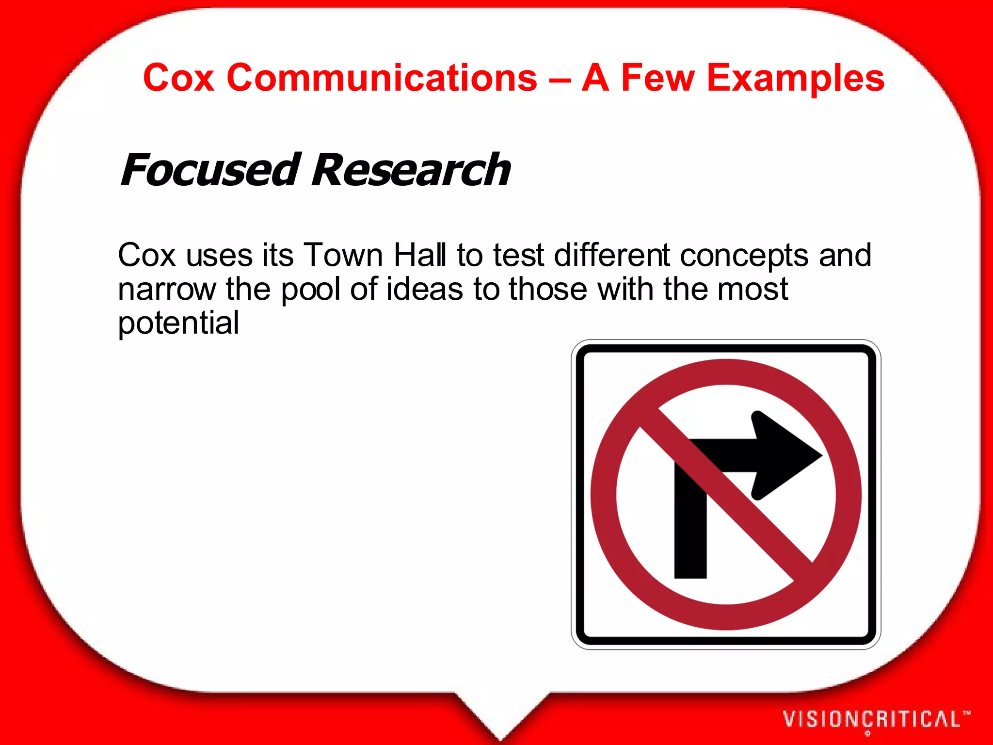 Cox Communications – A Few Examples Focused Research Cox uses its Town Hall to test different concepts and narrow the pool of ideas to those with the most potential 