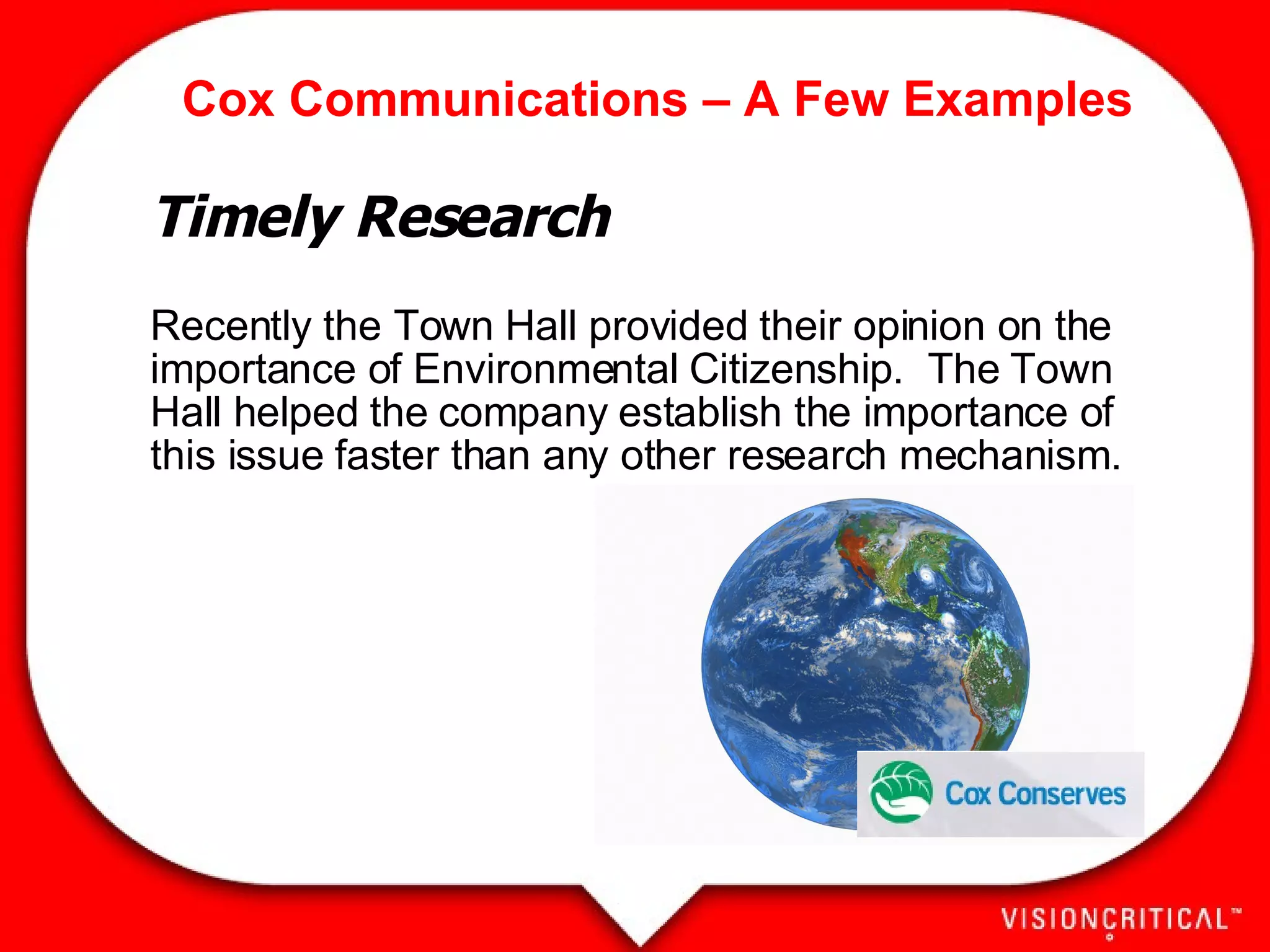 Cox Communications – A Few Examples Timely Research Recently the Town Hall provided their opinion on the importance of Environmental Citizenship.  The Town Hall helped the company establish the importance of this issue faster than any other research mechanism.   