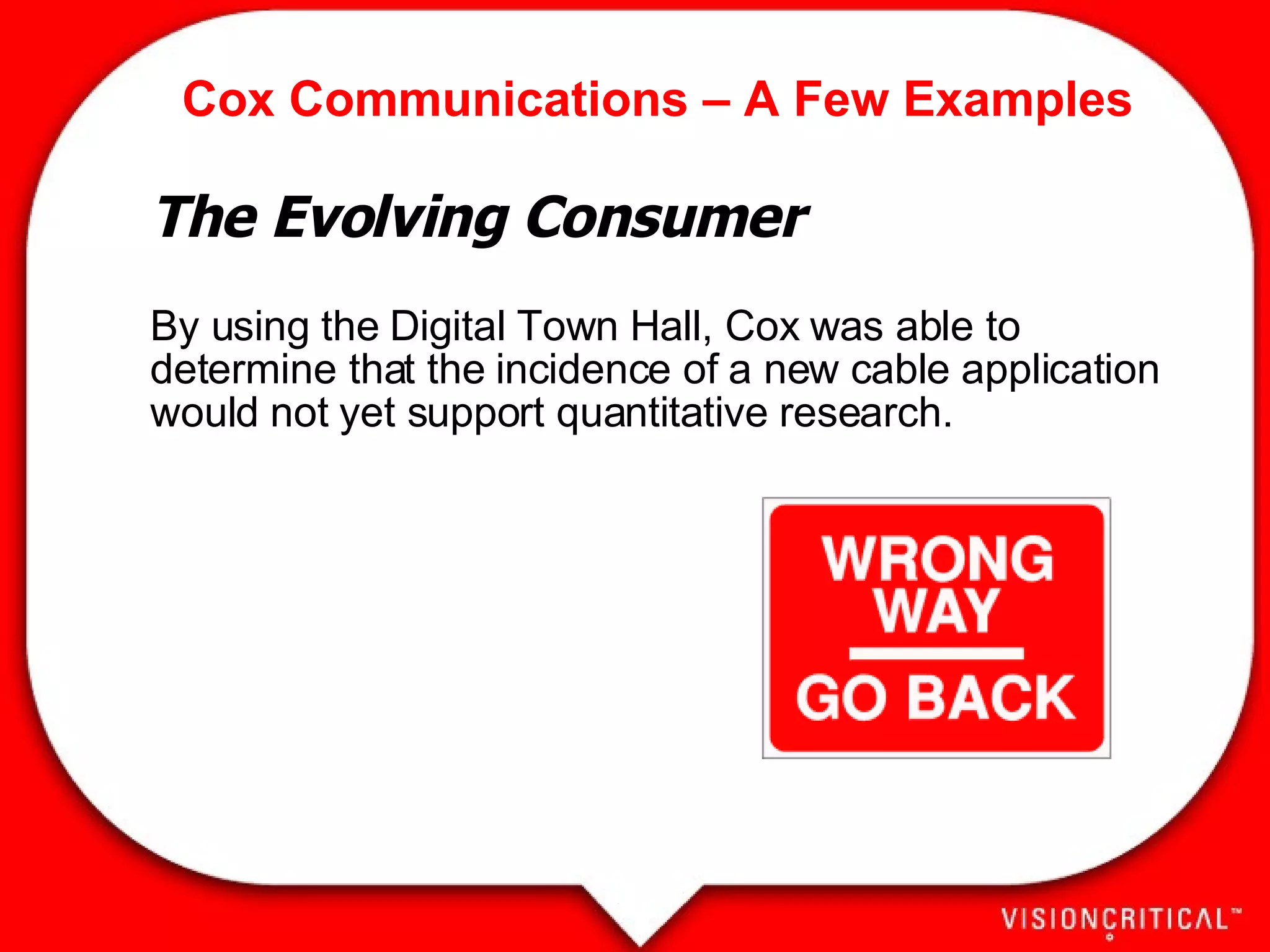 Cox Communications – A Few Examples The Evolving Consumer By using the Digital Town Hall, Cox was able to determine that the incidence of a new cable application would not yet support quantitative research.  