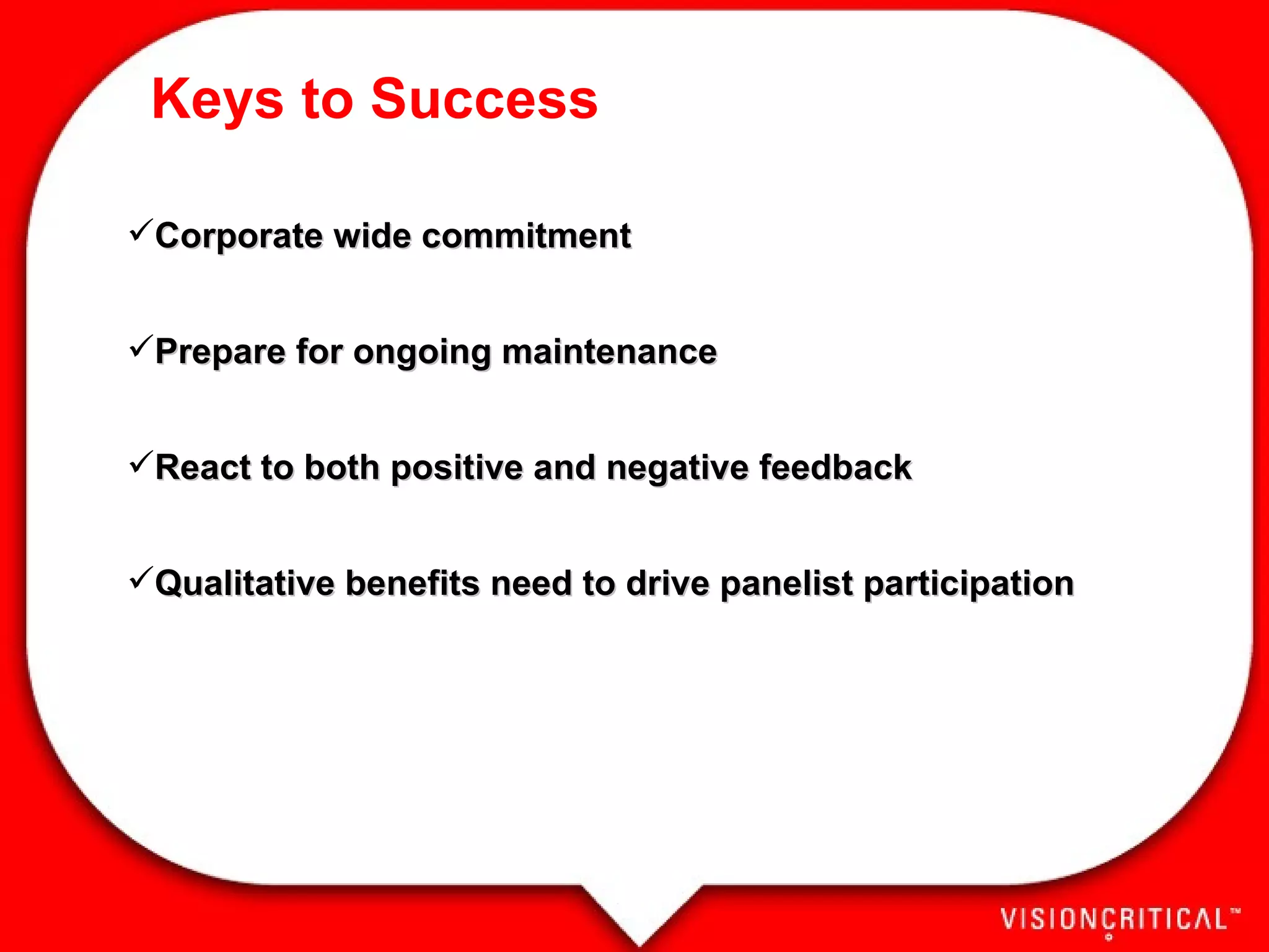 Keys to Success Corporate wide commitment Prepare for ongoing maintenance React to both positive and negative feedback Qualitative benefits need to drive panelist participation 