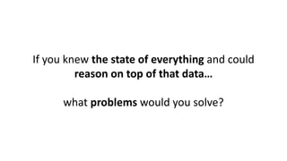 If you knew the state of everything and could
reason on top of that data…
what problems would you solve?
 