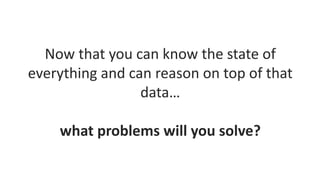 Now that you can know the state of
everything and can reason on top of that
data…
what problems will you solve?
 