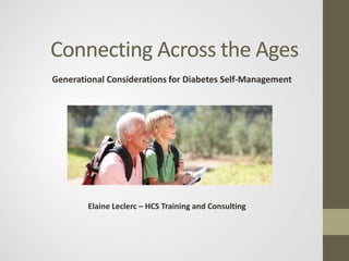 Connecting Across the Ages 
Generational Considerations for Diabetes Self-Management 
Elaine Leclerc – HCS Training and Consulting  