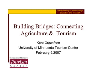 Strengthening tourism through
                              education and research




Building Bridges: Connecting
  Agriculture & Tourism
  A i lt          T i
              Kent G t f
              K t Gustafson
  University of Minnesota Tourism Center
              February 5,2007
 