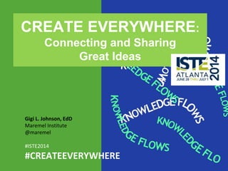 1
Gigi L. Johnson, EdD
Maremel Institute
@maremel
#ISTE2014
#CREATEEVERYWHERE
CREATE EVERYWHERE:
Connecting and Sharing
Great Ideas
 