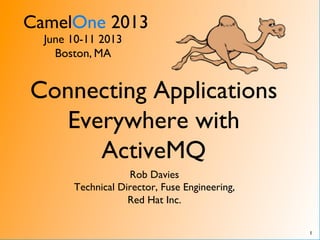 CamelOne 2013	

June 10-11 2013	

Boston, MA	

1	

Connecting Applications
Everywhere with
ActiveMQ	

Rob Davies	

Technical Director, Fuse Engineering,	

Red Hat Inc.	

 