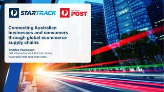 Connecting Australian businesses and consumers through global ecommerce supply chains 
Charles Thompson GM International & Partner Sales, Australia Post and StarTrack  
