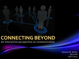 Connecting Beyond An interactive perspectiveon communication Natalie M. Miller @GnatM April 2011 
