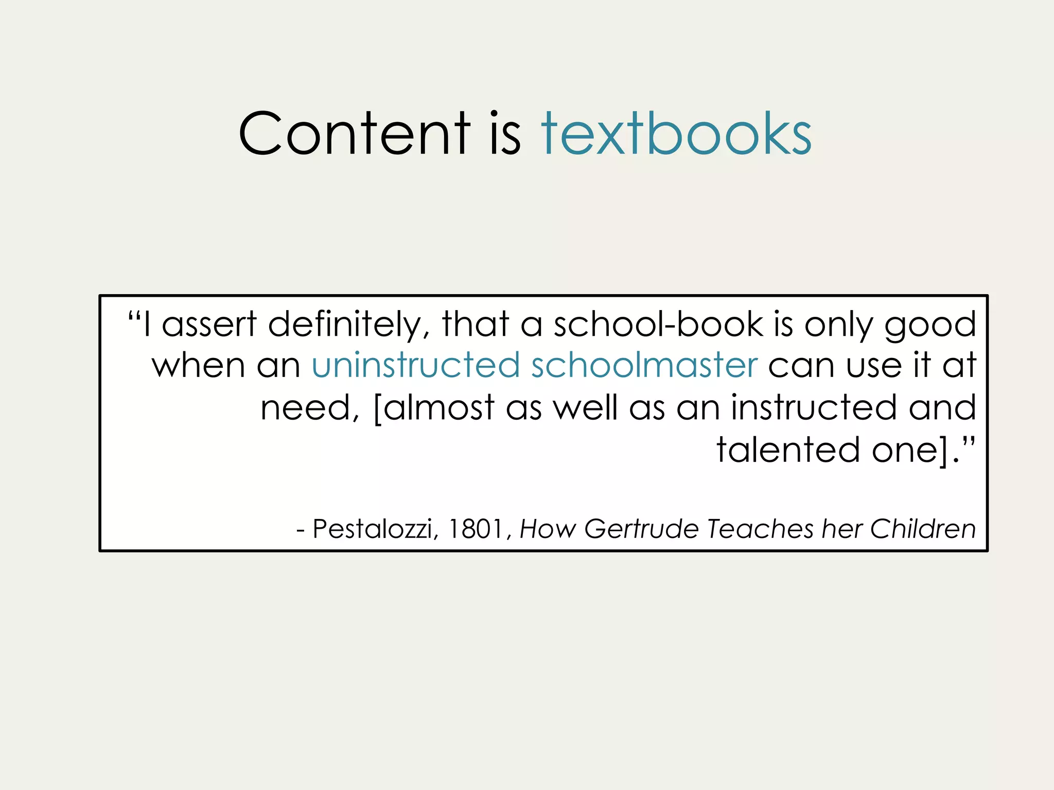 “I assert definitely, that a school-book is only good
when an uninstructed schoolmaster can use it at
need, [almost as well as an instructed and
talented one].”
- Pestalozzi, 1801, How Gertrude Teaches her Children
Content is textbooks
 