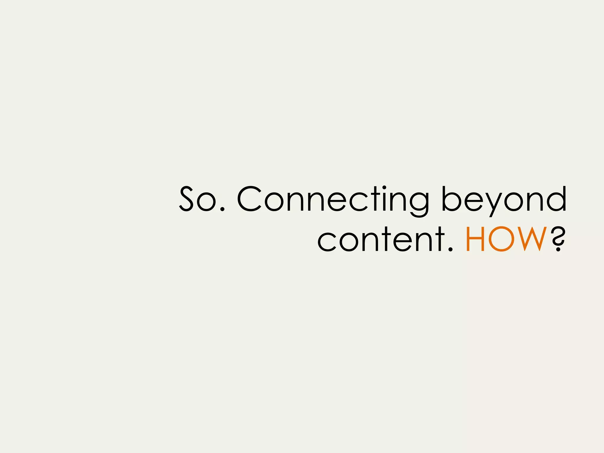 So. Connecting beyond
content. HOW?
 