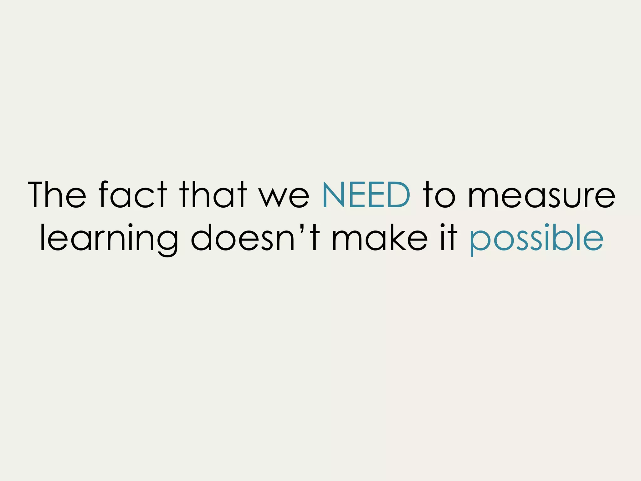 The fact that we NEED to measure
learning doesn’t make it possible
 