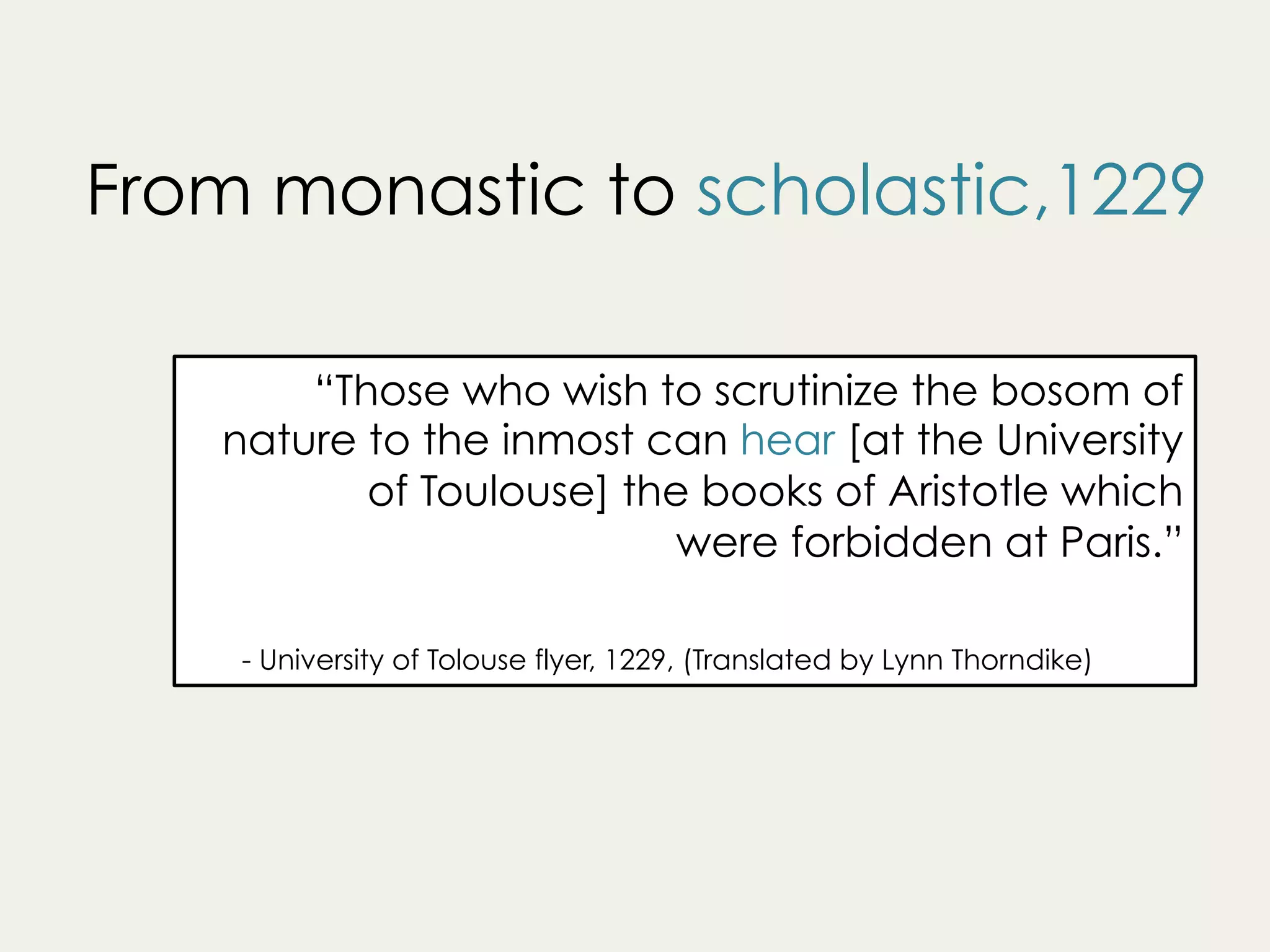 “Those who wish to scrutinize the bosom of
nature to the inmost can hear [at the University
of Toulouse] the books of Aristotle which
were forbidden at Paris.”
	
- University of Tolouse flyer, 1229, (Translated by Lynn Thorndike)
From monastic to scholastic,1229
 
