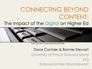 CONNECTING BEYOND
CONTENT:
The Impact of the Digital on Higher Ed
Dave Cormier & Bonnie Stewart
University of Prince Edward Island
#T3
@davecormier @bonstewart
h"ps://www.ﬂickr.com/photos/billselak/2667190038	
 
