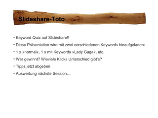 Slideshare-Toto Keyword-Quiz auf Slideshare!! Diese Präsentation wird mit zwei verschiedenen Keywords hinaufgeladen: 1 x »normal«, 1 x mit Keywords »Lady Gaga«, etc. Wer gewinnt? Wieviele Klicks Unterschied gibt‘s?  Tipps jetzt abgeben Auswertung nächste Session… 
